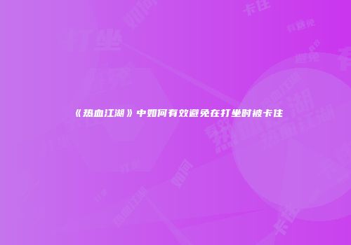 《热血江湖》中如何有效避免在打坐时被卡住