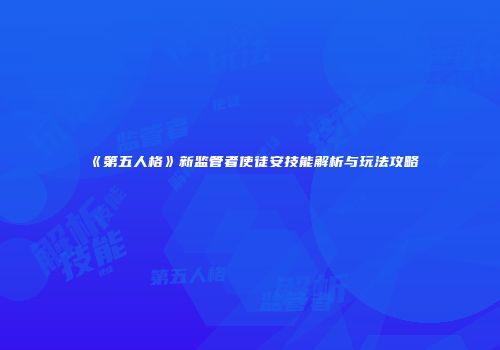 《第五人格》新监管者使徒安技能解析与玩法攻略