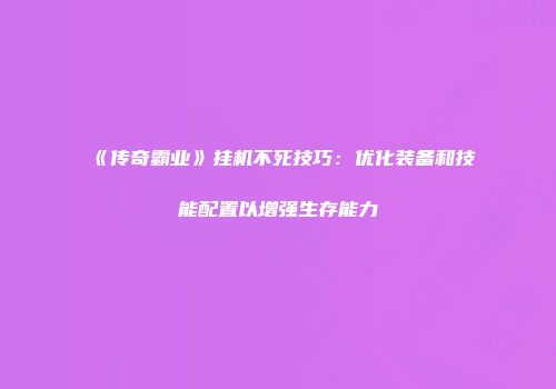 《传奇霸业》挂机不死技巧：优化装备和技能配置以增强生存能力