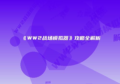 《WW2战场模拟器》攻略全解析
