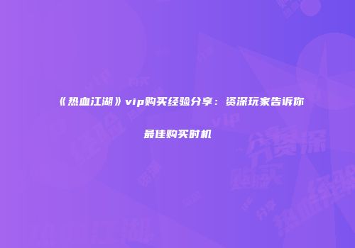 《热血江湖》vip购买经验分享：资深玩家告诉你最佳购买时机