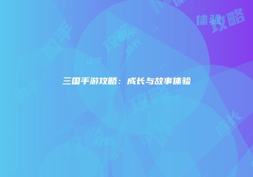三国手游攻略：成长与故事体验