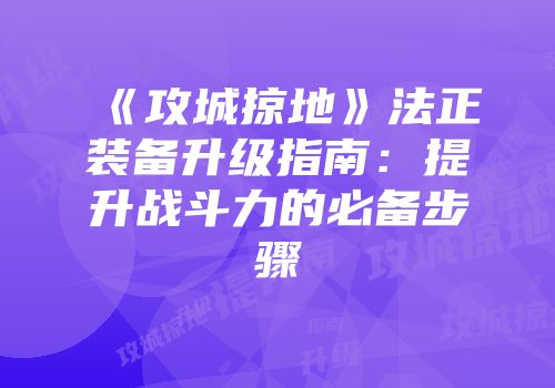 《攻城掠地》法正装备升级指南：提升战斗力的必备步骤