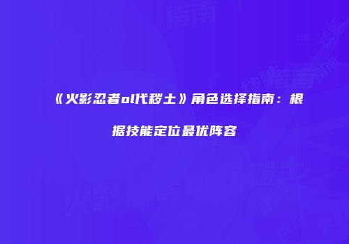 《火影忍者ol代秽土》角色选择指南：根据技能定位最优阵容