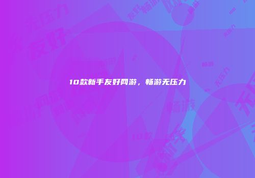 10款新手友好网游，畅游无压力