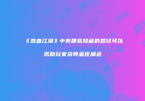 《热血江湖》中有哪些隐藏的路径可以帮助玩家获得巫医角色