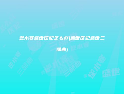 逆水寒盛世医妃怎么样(盛世医妃盛世三部曲)