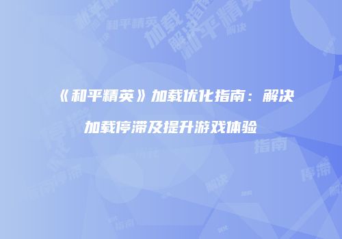 《和平精英》加载优化指南：解决加载停滞及提升游戏体验