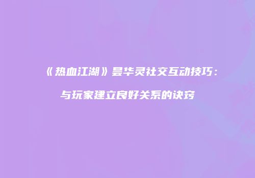 《热血江湖》昙华灵社交互动技巧：与玩家建立良好关系的诀窍