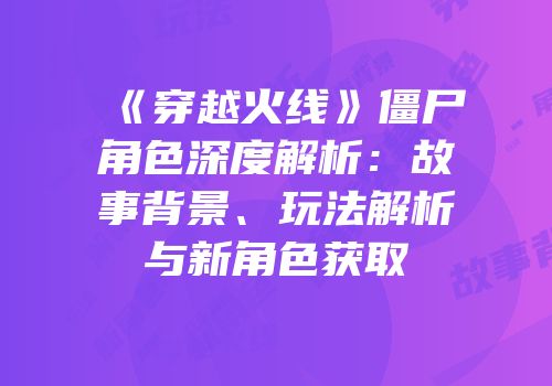 《穿越火线》僵尸角色深度解析：故事背景、玩法解析与新角色获取