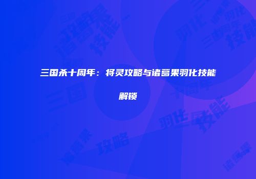 三国杀十周年：将灵攻略与诸葛果羽化技能解锁