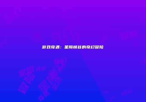 游戏奇遇：星陨峡谷的奇幻冒险