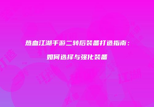 热血江湖手游二转后装备打造指南：如何选择与强化装备