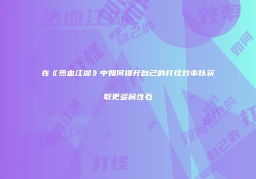在《热血江湖》中如何提升自己的打怪效率以获取更多属性石