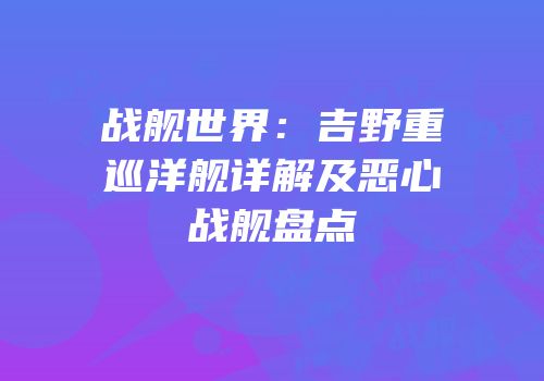 战舰世界：吉野重巡洋舰详解及恶心战舰盘点