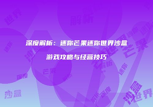 深度解析：迷你芒果迷你世界沙盒游戏攻略与经营技巧