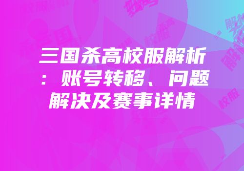 三国杀高校服解析：账号转移、问题解决及赛事详情
