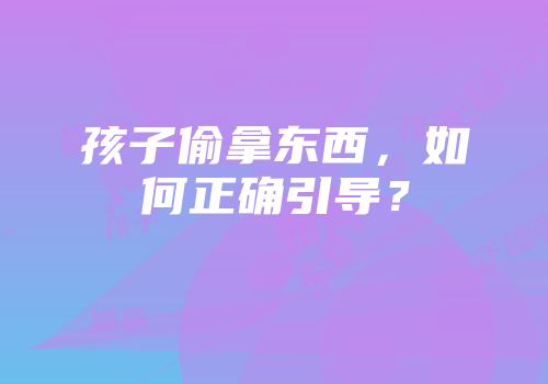 孩子偷拿东西，如何正确引导？