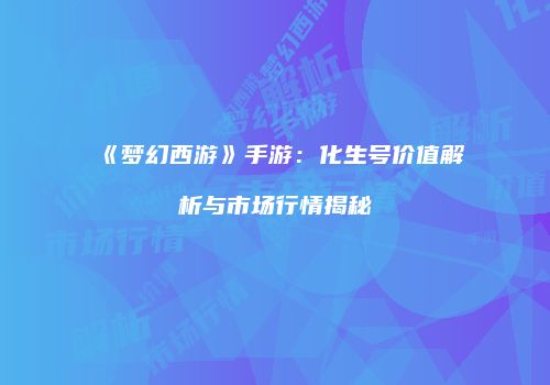 《梦幻西游》手游：化生号价值解析与市场行情揭秘
