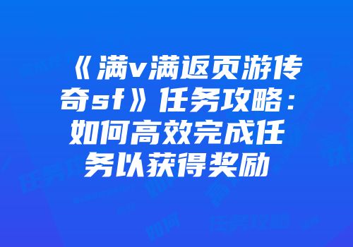 《满v满返页游传奇sf》任务攻略：如何高效完成任务以获得奖励