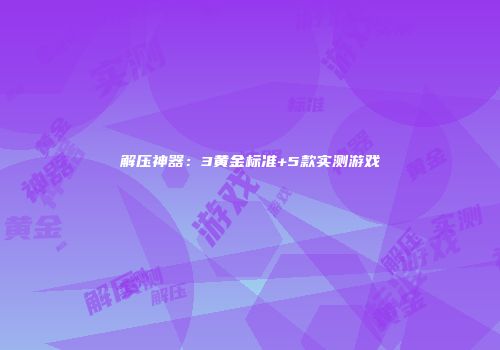 解压神器：3黄金标准+5款实测游戏