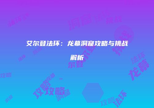 艾尔登法环：龙幕洞窟攻略与挑战解析