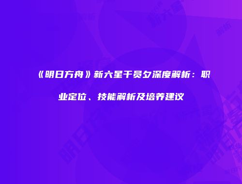 《明日方舟》新六星干员夕深度解析：职业定位、技能解析及培养建议
