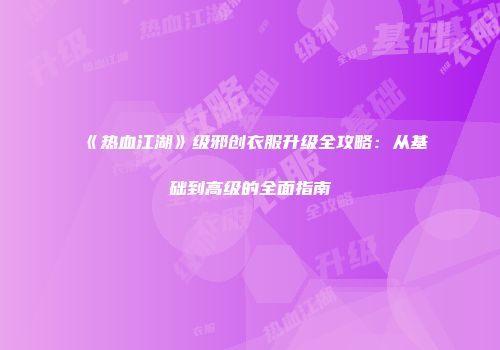 《热血江湖》级邪创衣服升级全攻略：从基础到高级的全面指南