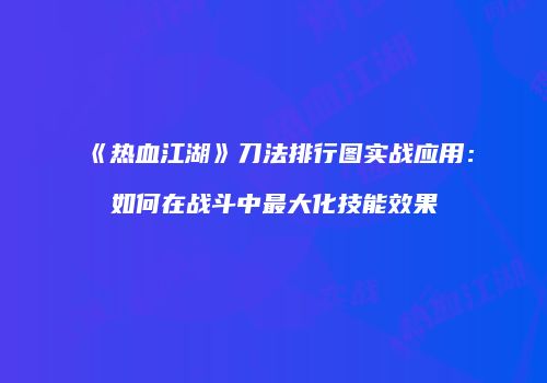 《热血江湖》刀法排行图实战应用：如何在战斗中最大化技能效果
