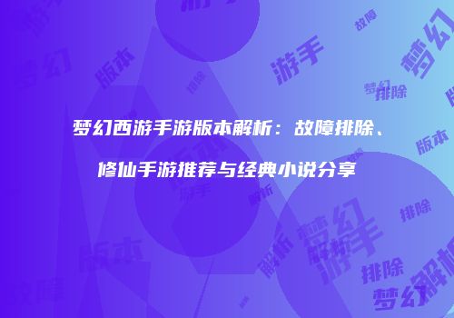 梦幻西游手游版本解析：故障排除、修仙手游推荐与经典小说分享