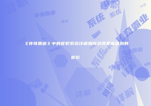 《传奇霸业》中的官职系统详解如何获得更高级别的官衔