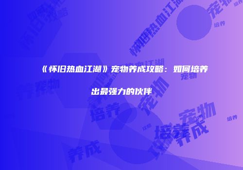 《怀旧热血江湖》宠物养成攻略：如何培养出最强力的伙伴