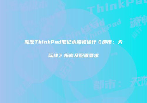 联想ThinkPad笔记本流畅运行《都市：天际线》指南及配置要求
