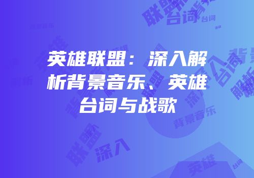 英雄联盟：深入解析背景音乐、英雄台词与战歌