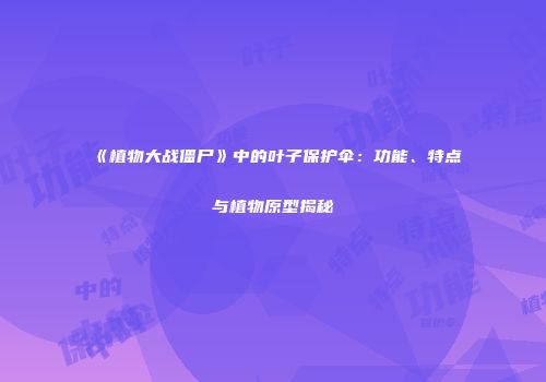 《植物大战僵尸》中的叶子保护伞：功能、特点与植物原型揭秘
