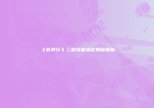 《百将行》三国技能搭配奥秘解析