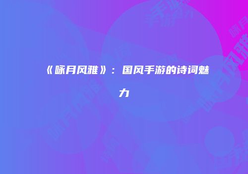 《咏月风雅》：国风手游的诗词魅力