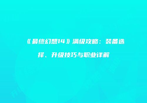 《最终幻想14》满级攻略：装备选择、升级技巧与职业详解
