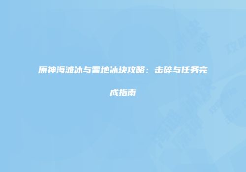 原神海滩冰与雪地冰块攻略：击碎与任务完成指南