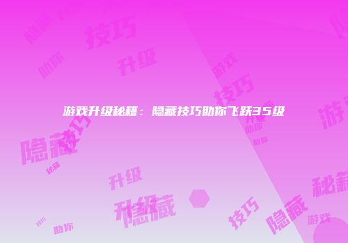 游戏升级秘籍：隐藏技巧助你飞跃35级