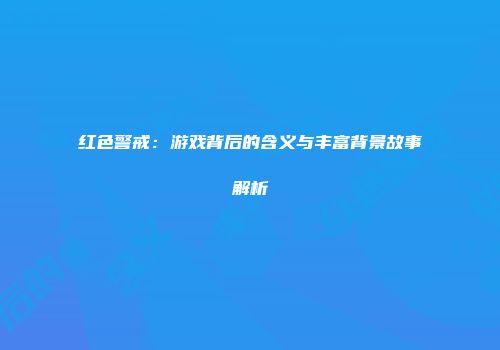 红色警戒：游戏背后的含义与丰富背景故事解析