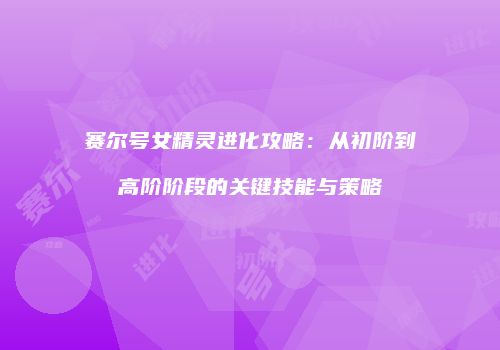 赛尔号女精灵进化攻略：从初阶到高阶阶段的关键技能与策略