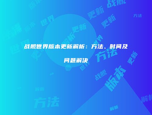战舰世界版本更新解析：方法、时间及问题解决