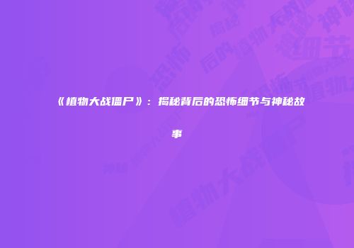 《植物大战僵尸》：揭秘背后的恐怖细节与神秘故事