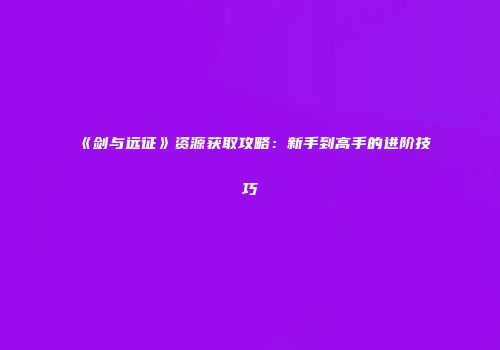 《剑与远征》资源获取攻略：新手到高手的进阶技巧