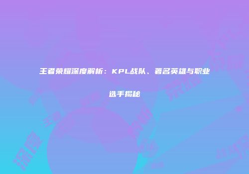 王者荣耀深度解析：KPL战队、著名英雄与职业选手揭秘