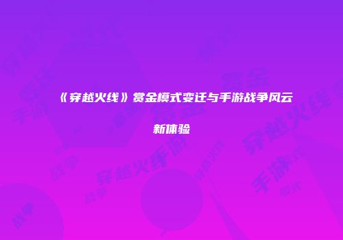 《穿越火线》赏金模式变迁与手游战争风云新体验