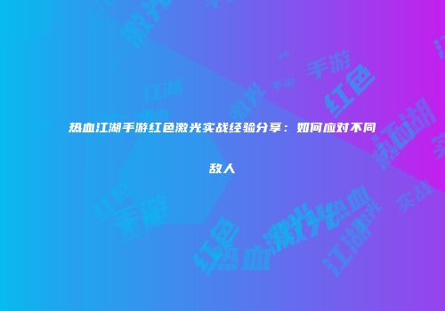热血江湖手游红色激光实战经验分享：如何应对不同敌人