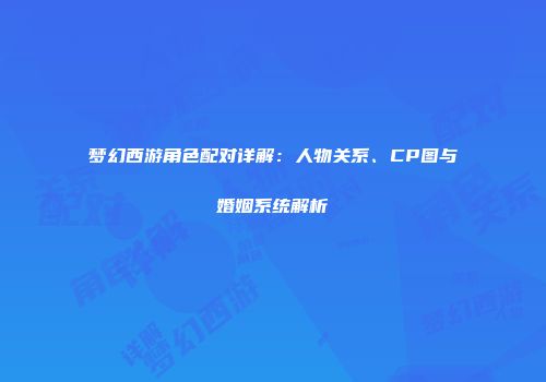 梦幻西游角色配对详解：人物关系、CP图与婚姻系统解析