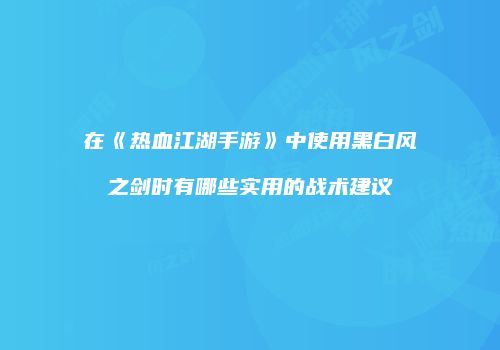 在《热血江湖手游》中使用黑白风之剑时有哪些实用的战术建议